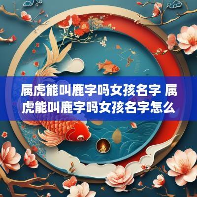 属虎能叫鹿字吗女孩名字 属虎能叫鹿字吗女孩名字怎么取