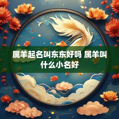 属羊起名叫东东好吗 属羊叫什么小名好