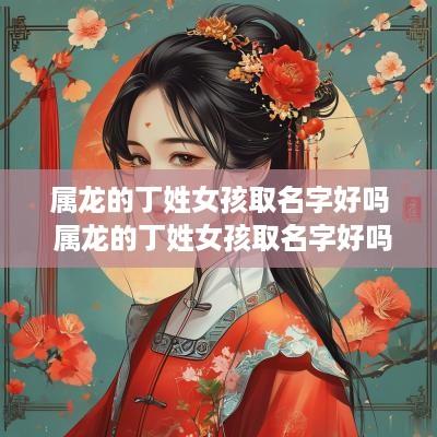 属龙的丁姓女孩取名字好吗 属龙的丁姓女孩取名字好吗