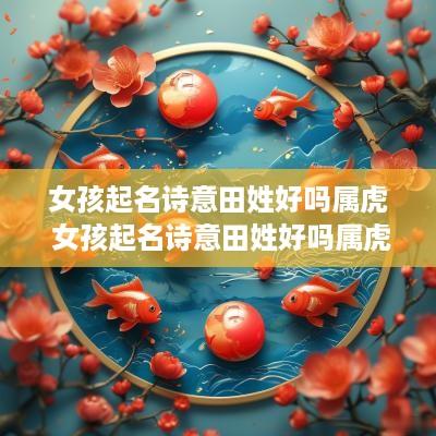女孩起名诗意田姓好吗属虎 女孩起名诗意田姓好吗属虎的