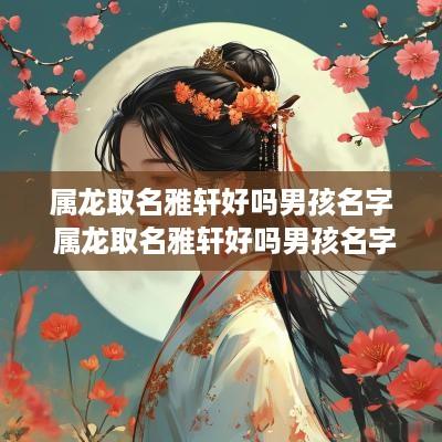 属龙取名雅轩好吗男孩名字 属龙取名雅轩好吗男孩名字怎么取