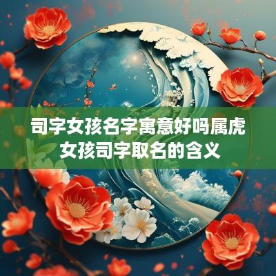 司字女孩名字寓意好吗属虎 女孩司字取名的含义