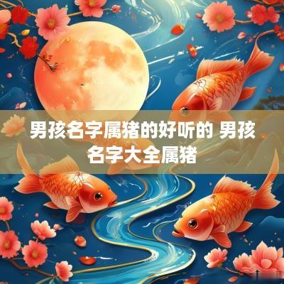 男孩名字属猪的好听的 男孩名字大全属猪