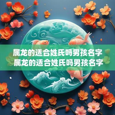 属龙的适合姓氏吗男孩名字 属龙的适合姓氏吗男孩名字大全