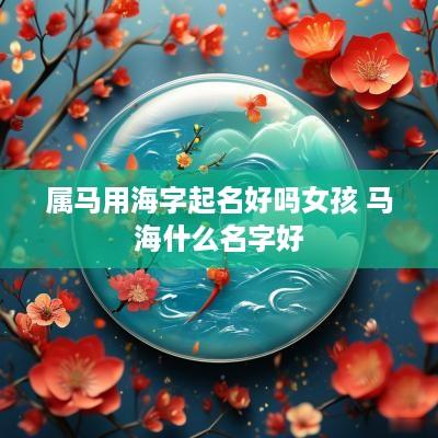 属马用海字起名好吗女孩 马海什么名字好