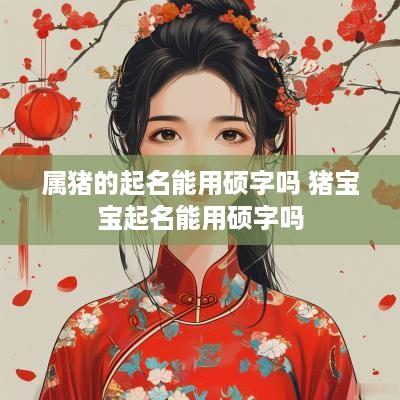 属猪的起名能用硕字吗 猪宝宝起名能用硕字吗