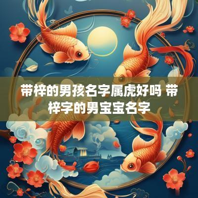 带梓的男孩名字属虎好吗 带梓字的男宝宝名字