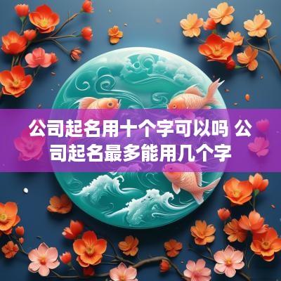 公司起名用十个字可以吗 公司起名最多能用几个字