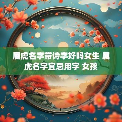 属虎名字带诗字好吗女生 属虎名字宜忌用字 女孩