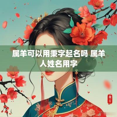 属羊可以用秉字起名吗 属羊人姓名用字