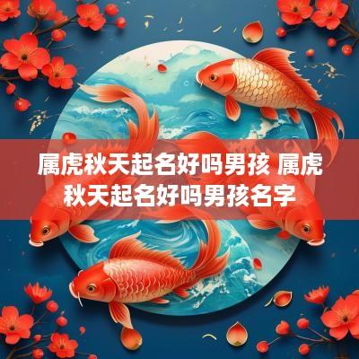 属虎秋天起名好吗男孩 属虎秋天起名好吗男孩名字