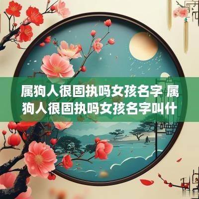 属狗人很固执吗女孩名字 属狗人很固执吗女孩名字叫什么