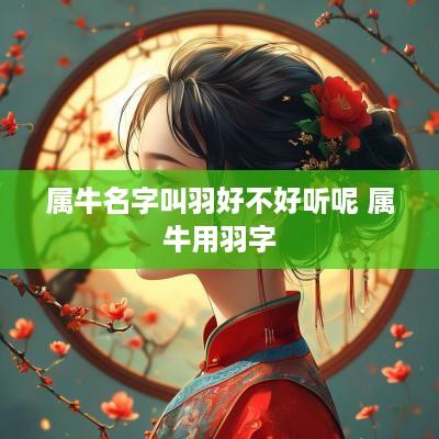 属牛名字叫羽好不好听呢 属牛用羽字