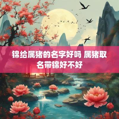 锦给属猪的名字好吗 属猪取名带锦好不好