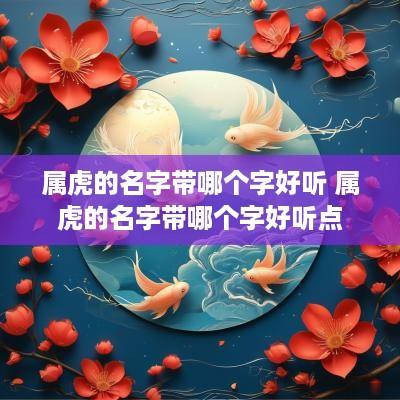属虎的名字带哪个字好听 属虎的名字带哪个字好听点