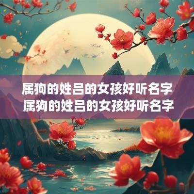 属狗的姓吕的女孩好听名字 属狗的姓吕的女孩好听名字大全