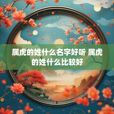 属虎的姓什么名字好听 属虎的姓什么比较好