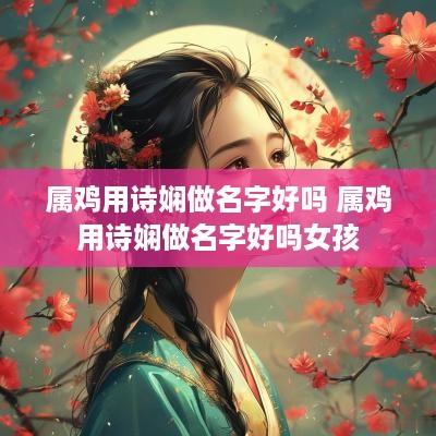 属鸡用诗娴做名字好吗 属鸡用诗娴做名字好吗女孩