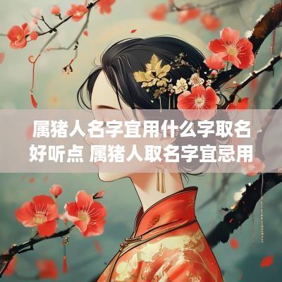 属猪人名字宜用什么字取名好听点 属猪人取名字宜忌用字