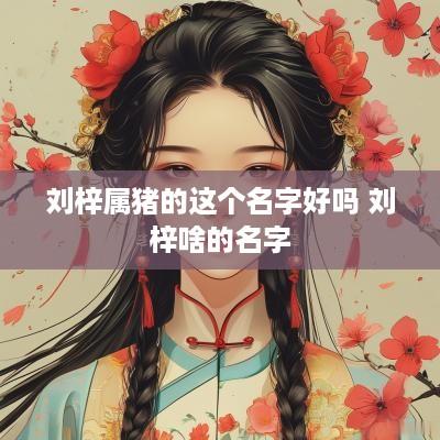 刘梓属猪的这个名字好吗 刘梓啥的名字
