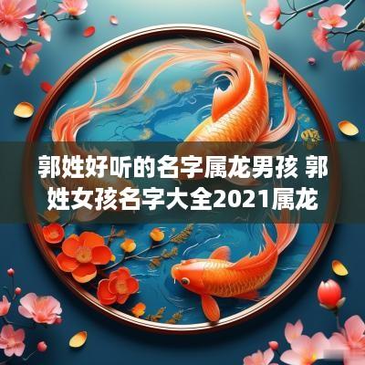 郭姓好听的名字属龙男孩 郭姓女孩名字大全2025属龙