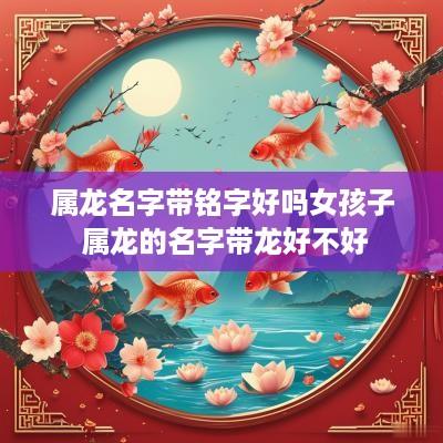 属龙名字带铭字好吗女孩子 属龙的名字带龙好不好