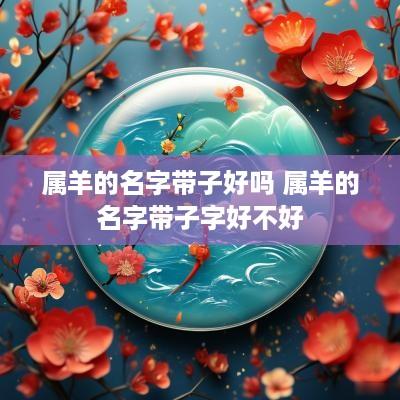 属羊的名字带子好吗 属羊的名字带子字好不好