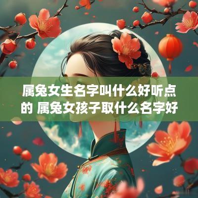 属兔女生名字叫什么好听点的 属兔女孩子取什么名字好听有内涵