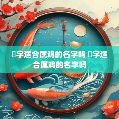 琂字适合属鸡的名字吗 琂字适合属鸡的名字吗