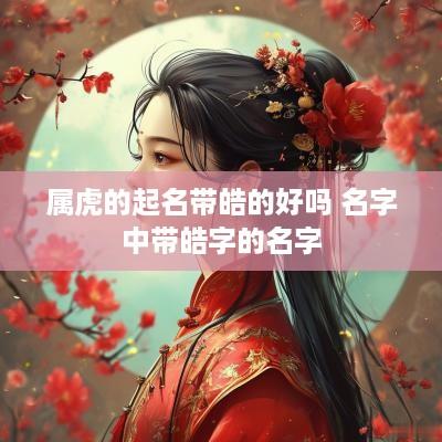 属虎的起名带皓的好吗 名字中带皓字的名字