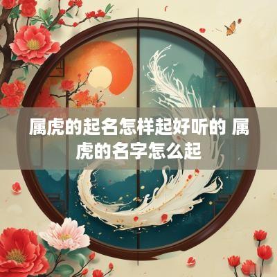 属虎的起名怎样起好听的 属虎的名字怎么起