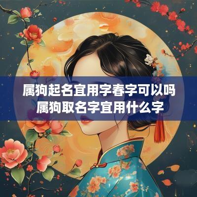 属狗起名宜用字春字可以吗 属狗取名字宜用什么字