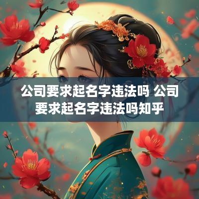 公司要求起名字违法吗 公司要求起名字违法吗知乎
