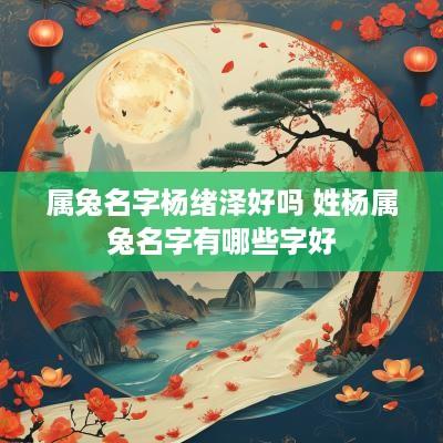 属兔名字杨绪泽好吗 姓杨属兔名字有哪些字好