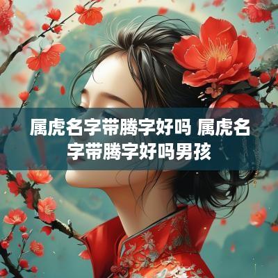 属虎名字带腾字好吗 属虎名字带腾字好吗男孩