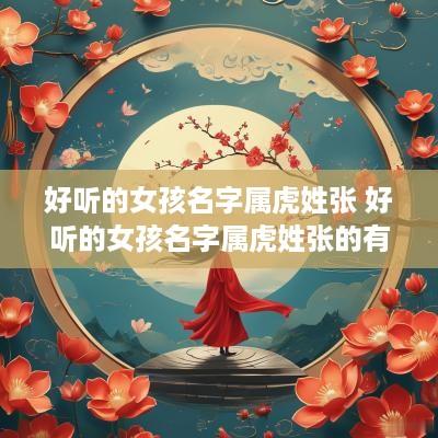 好听的女孩名字属虎姓张 好听的女孩名字属虎姓张的有哪些
