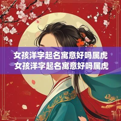 女孩洋字起名寓意好吗属虎 女孩洋字起名寓意好吗属虎的