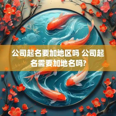 公司起名要加地区吗 公司起名需要加地名吗?