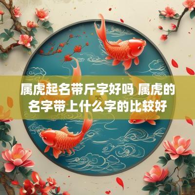 属虎起名带斤字好吗 属虎的名字带上什么字的比较好