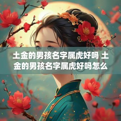 土金的男孩名字属虎好吗 土金的男孩名字属虎好吗怎么取