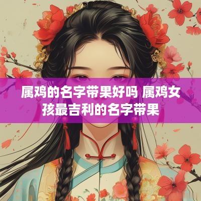 属鸡的名字带果好吗 属鸡女孩最吉利的名字带果