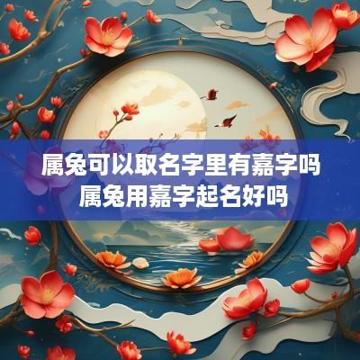 属兔可以取名字里有嘉字吗 属兔用嘉字起名好吗