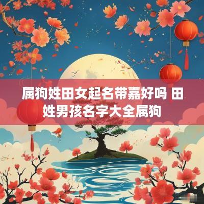 属狗姓田女起名带嘉好吗 田姓男孩名字大全属狗