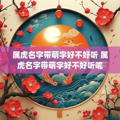 属虎名字带萌字好不好听 属虎名字带萌字好不好听呢