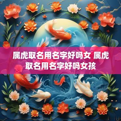 属虎取名用名字好吗女 属虎取名用名字好吗女孩