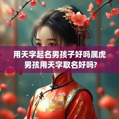 用天字起名男孩子好吗属虎 男孩用天字取名好吗?