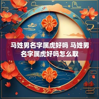 马姓男名字属虎好吗 马姓男名字属虎好吗怎么取