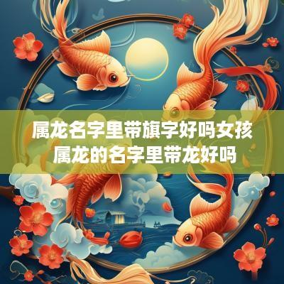 属龙名字里带旗字好吗女孩 属龙的名字里带龙好吗