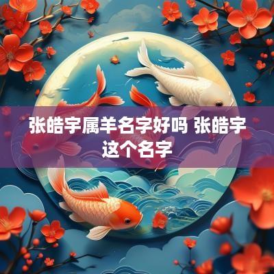 张皓宇属羊名字好吗 张皓宇这个名字