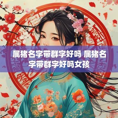属猪名字带群字好吗 属猪名字带群字好吗女孩